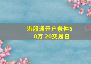 港股通开户条件50万 20交易日